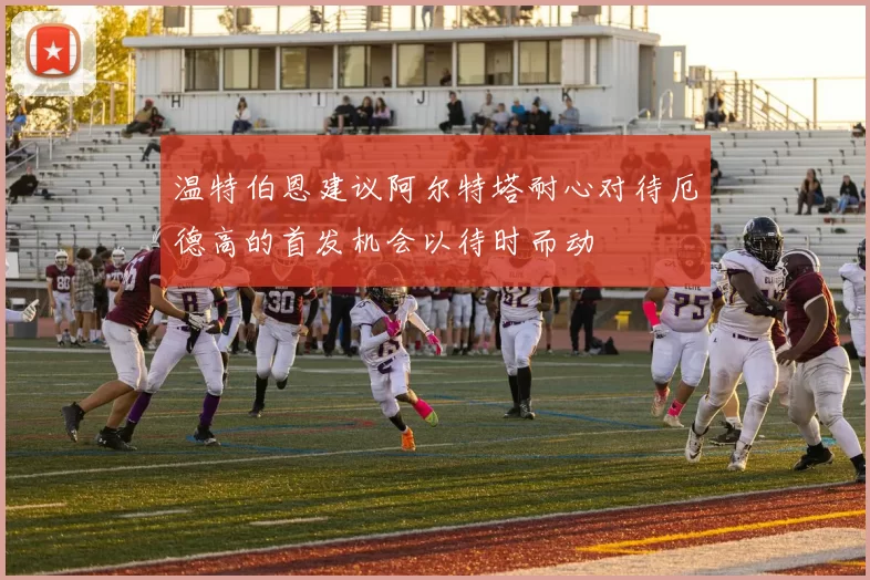 温特伯恩建议阿尔特塔耐心对待厄德高的首发机会以待时而动