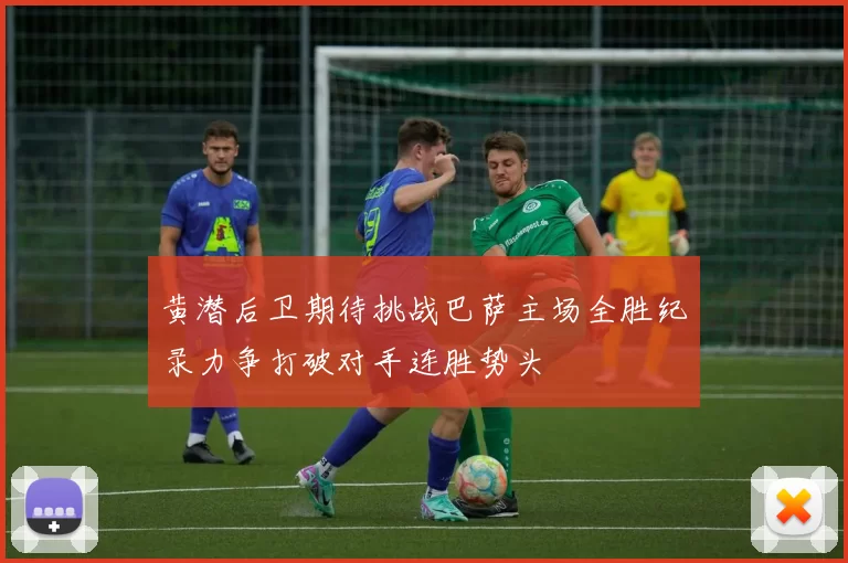 黄潜后卫期待挑战巴萨主场全胜纪录力争打破对手连胜势头