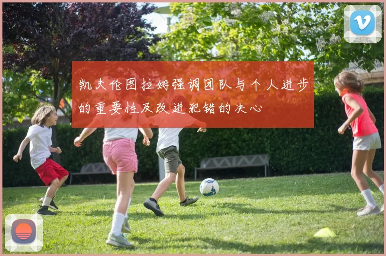 凯夫伦图拉姆强调团队与个人进步的重要性及改进犯错的决心