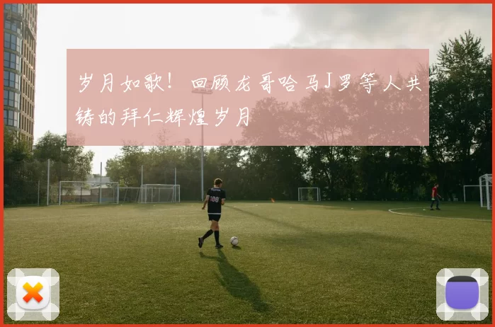 岁月如歌！回顾龙哥哈马J罗等人共铸的拜仁辉煌岁月