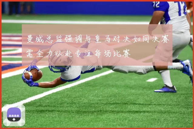 曼城总监强调与皇马对决如同决赛需全力以赴专注每场比赛