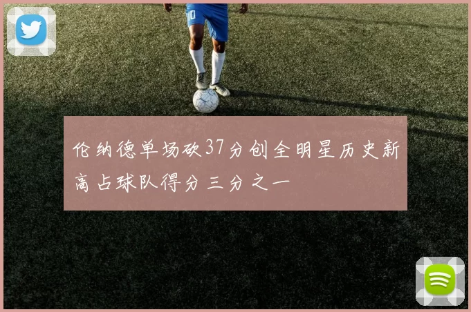 伦纳德单场砍37分创全明星历史新高占球队得分三分之一