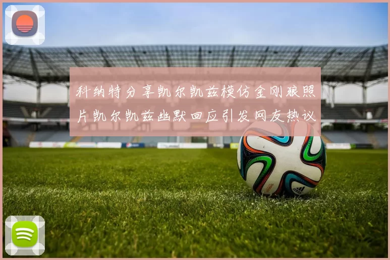 科纳特分享凯尔凯兹模仿金刚狼照片凯尔凯兹幽默回应引发网友热议