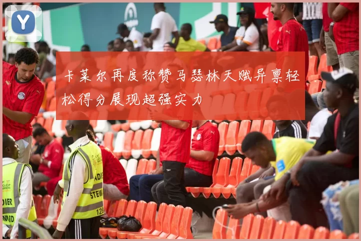 卡莱尔再度称赞马瑟林天赋异禀轻松得分展现超强实力