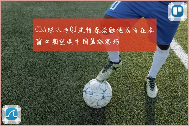 CBA球队与QJ皮特森接触他或将在本窗口期重返中国篮球赛场