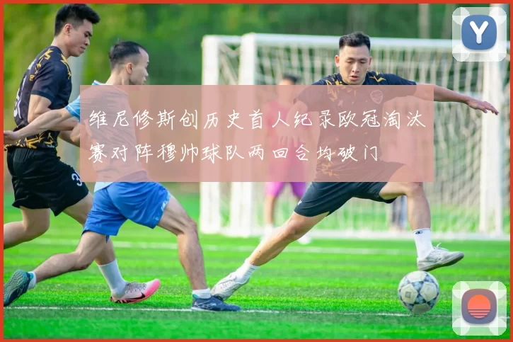 维尼修斯创历史首人纪录欧冠淘汰赛对阵穆帅球队两回合均破门