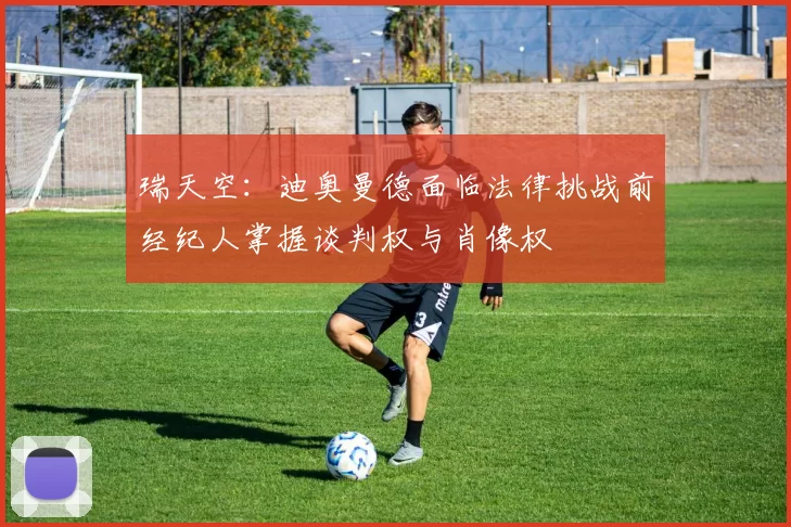 瑞天空：迪奥曼德面临法律挑战前经纪人掌握谈判权与肖像权