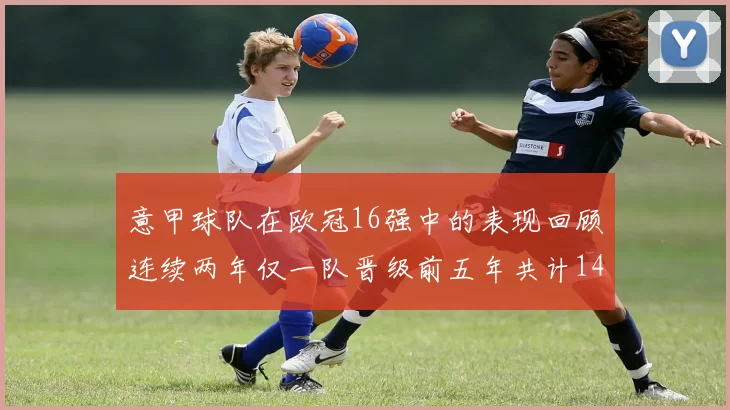 意甲球队在欧冠16强中的表现回顾连续两年仅一队晋级前五年共计14队