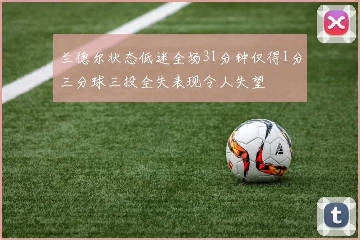 兰德尔状态低迷全场31分钟仅得1分三分球三投全失表现令人失望