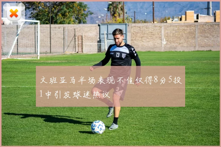 文班亚马半场表现不佳仅得8分5投1中引发球迷热议