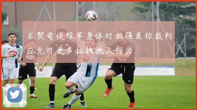 东契奇谈绿军身体对抗强度称裁判应允许更多拉拽抱人行为