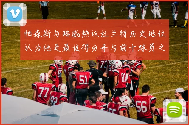 帕森斯与路威热议杜兰特历史地位认为他是最佳得分手与前十球员之一