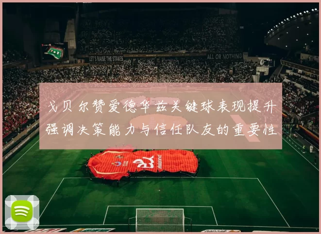 戈贝尔赞爱德华兹关键球表现提升强调决策能力与信任队友的重要性