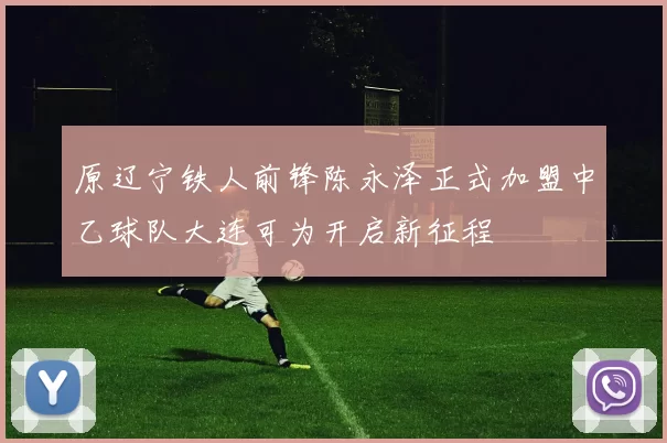 原辽宁铁人前锋陈永泽正式加盟中乙球队大连可为开启新征程