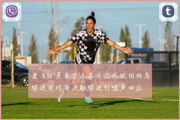 皇马会员表示本菲卡成死敌伯纳乌球迷将对每次触球进行嘘声回应