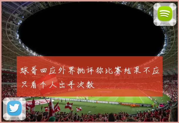 球哥回应外界批评称比赛结果不应只看个人出手次数