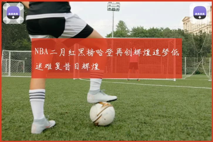 NBA二月红黑榜哈登再创辉煌追梦低迷难复昔日辉煌