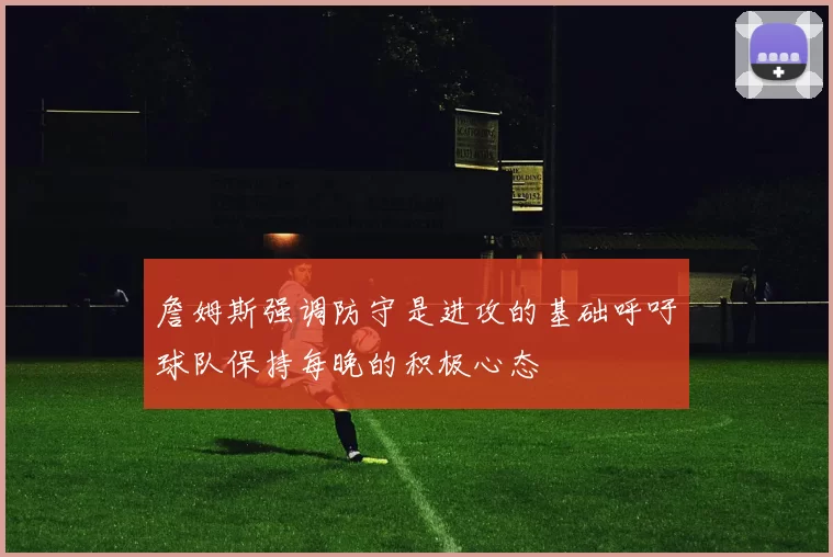 詹姆斯强调防守是进攻的基础呼吁球队保持每晚的积极心态