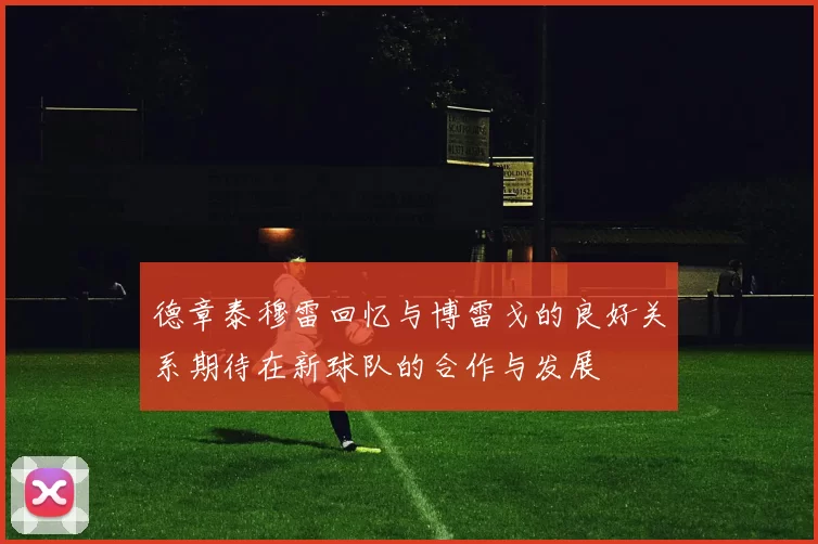德章泰穆雷回忆与博雷戈的良好关系期待在新球队的合作与发展