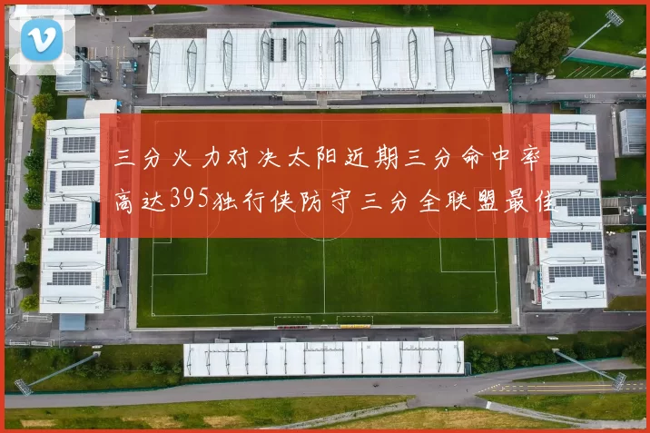 三分火力对决太阳近期三分命中率高达395独行侠防守三分全联盟最佳