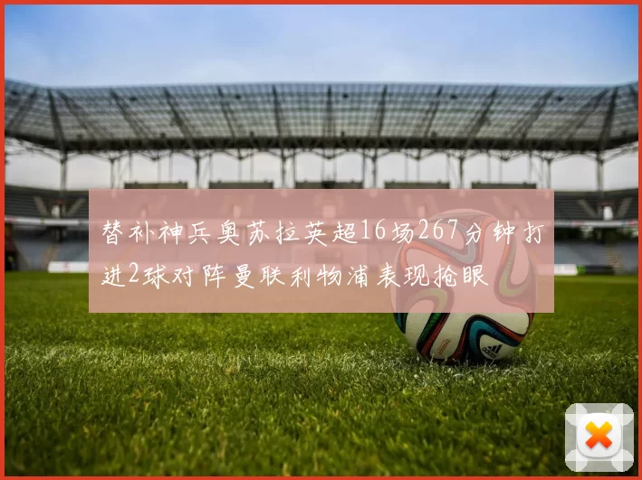 替补神兵奥苏拉英超16场267分钟打进2球对阵曼联利物浦表现抢眼