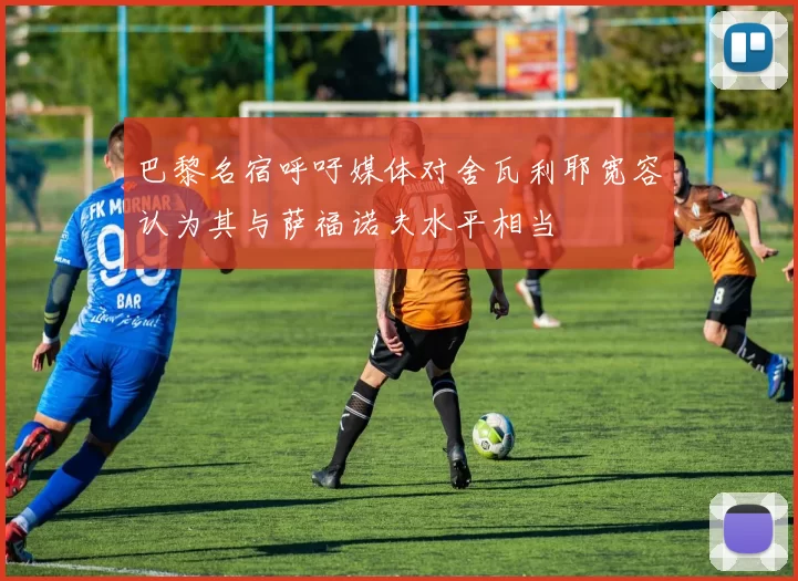 巴黎名宿呼吁媒体对舍瓦利耶宽容认为其与萨福诺夫水平相当