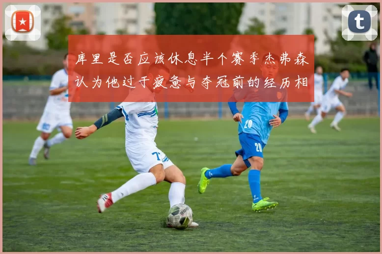 库里是否应该休息半个赛季杰弗森认为他过于疲惫与夺冠前的经历相似