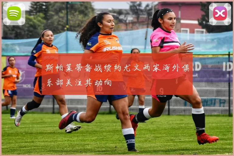 斯帕莱蒂备战续约尤文两家海外俱乐部关注其动向