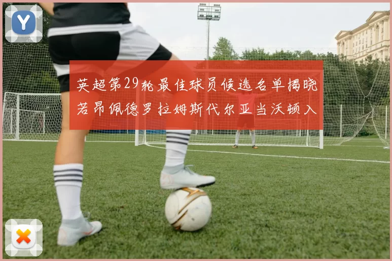 英超第29轮最佳球员候选名单揭晓若昂佩德罗拉姆斯代尔亚当沃顿入围
