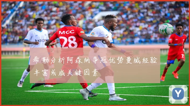 希勒分析阿森纳争冠优势曼城经验丰富或成关键因素