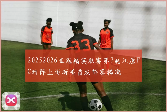 20252026亚冠精英联赛第7轮江原FC对阵上海海港首发阵容揭晓