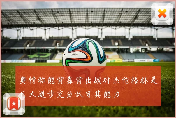 奥特称能背靠背出战对杰伦格林是巨大进步充分认可其能力