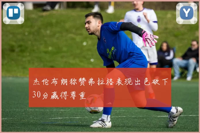 杰伦布朗称赞弗拉格表现出色砍下30分赢得尊重