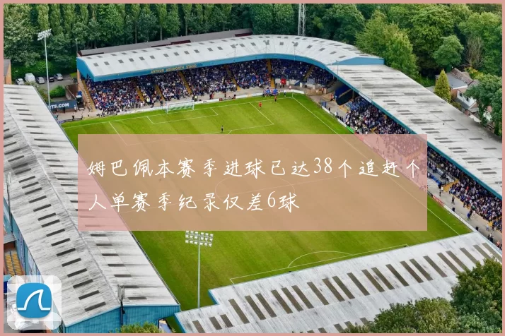 姆巴佩本赛季进球已达38个追赶个人单赛季纪录仅差6球