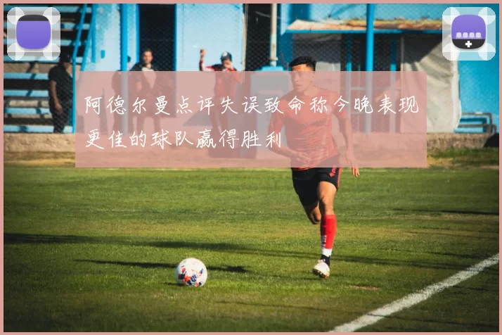 阿德尔曼点评失误致命称今晚表现更佳的球队赢得胜利