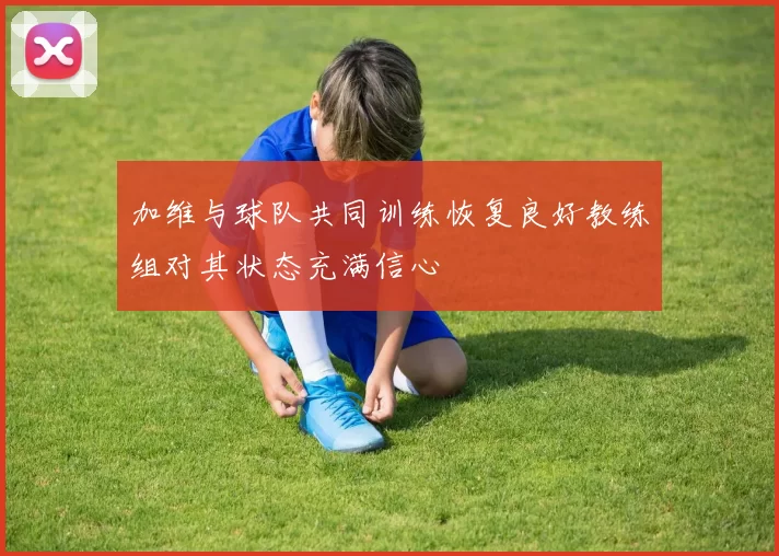 加维与球队共同训练恢复良好教练组对其状态充满信心